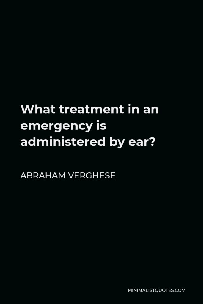 Abraham Verghese Quote - What treatment in an emergency is administered by ear?