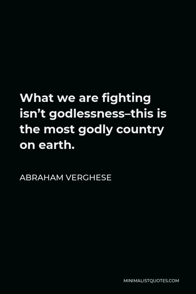 Abraham Verghese Quote - What we are fighting isn’t godlessness–this is the most godly country on earth.