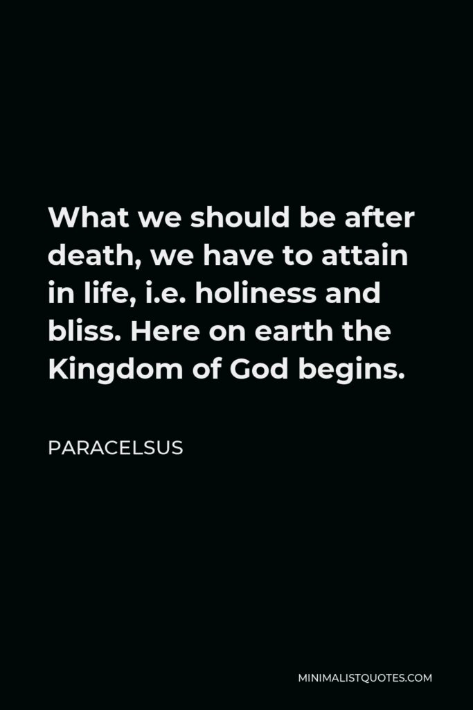 Paracelsus Quote - What we should be after death, we have to attain in life, i.e. holiness and bliss. Here on earth the Kingdom of God begins.