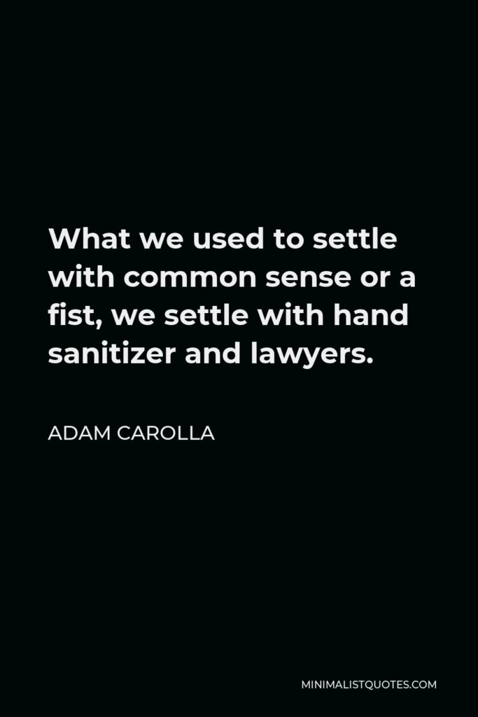 Adam Carolla Quote - What we used to settle with common sense or a fist, we settle with hand sanitizer and lawyers.