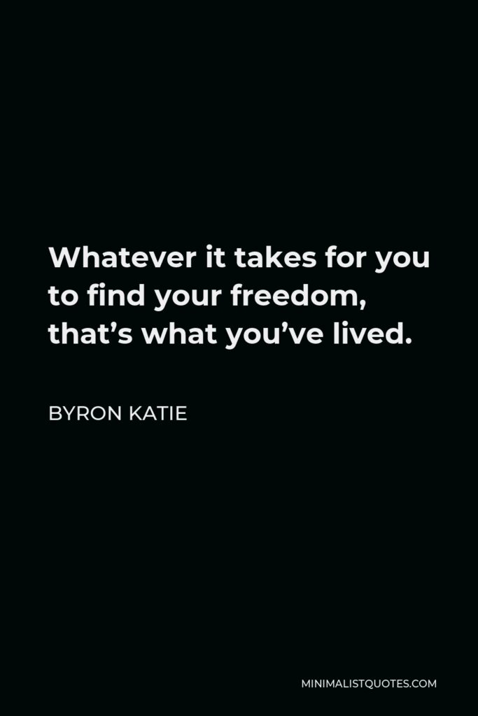 Byron Katie Quote - Whatever it takes for you to find your freedom, that’s what you’ve lived.