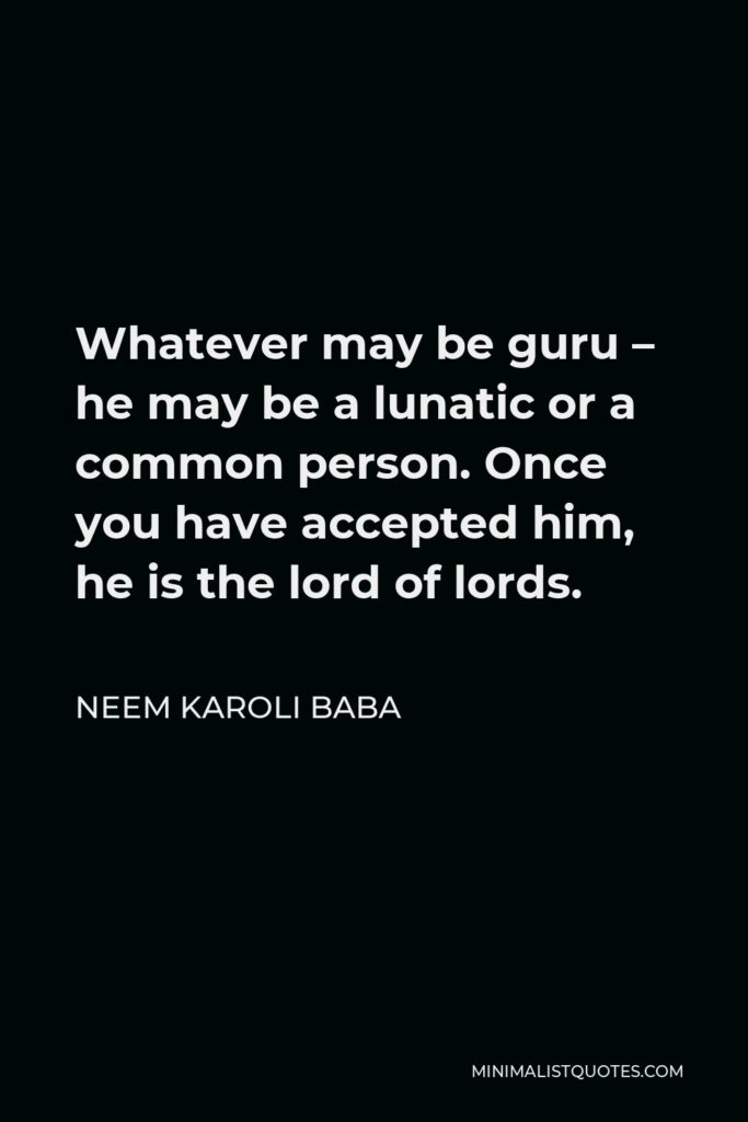 Neem Karoli Baba Quote - Whatever may be guru – he may be a lunatic or a common person. Once you have accepted him, he is the lord of lords.