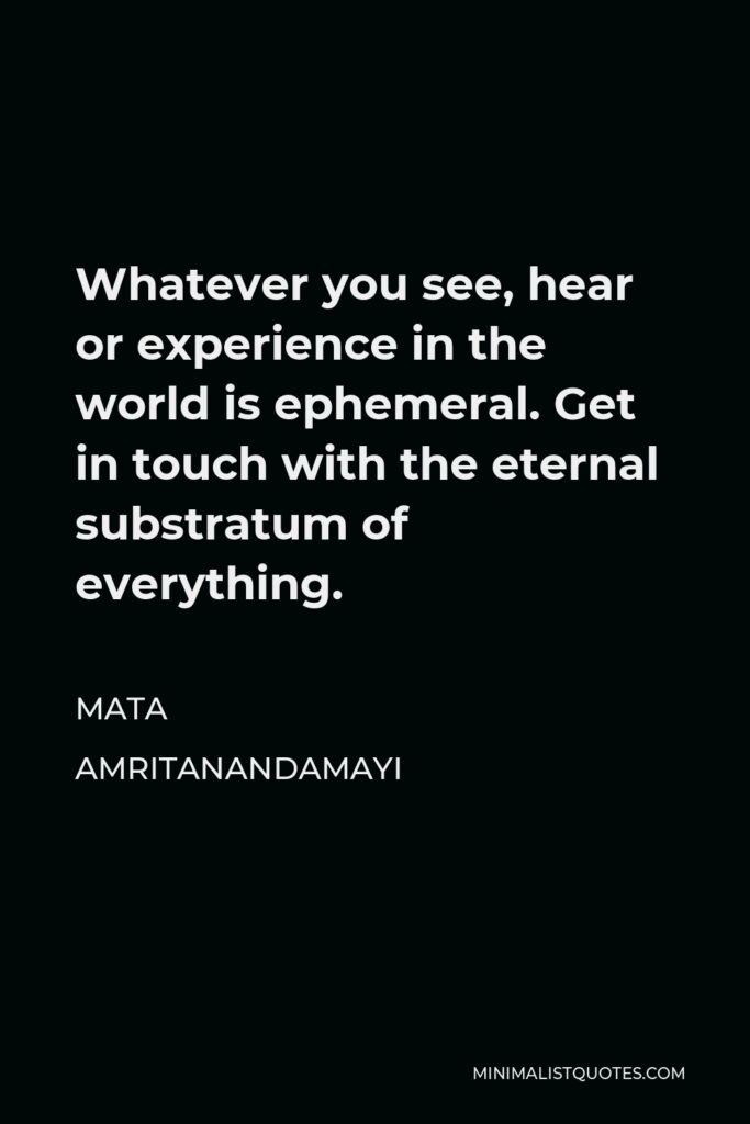 Mata Amritanandamayi Quote - Whatever you see, hear or experience in the world is ephemeral. Get in touch with the eternal substratum of everything.