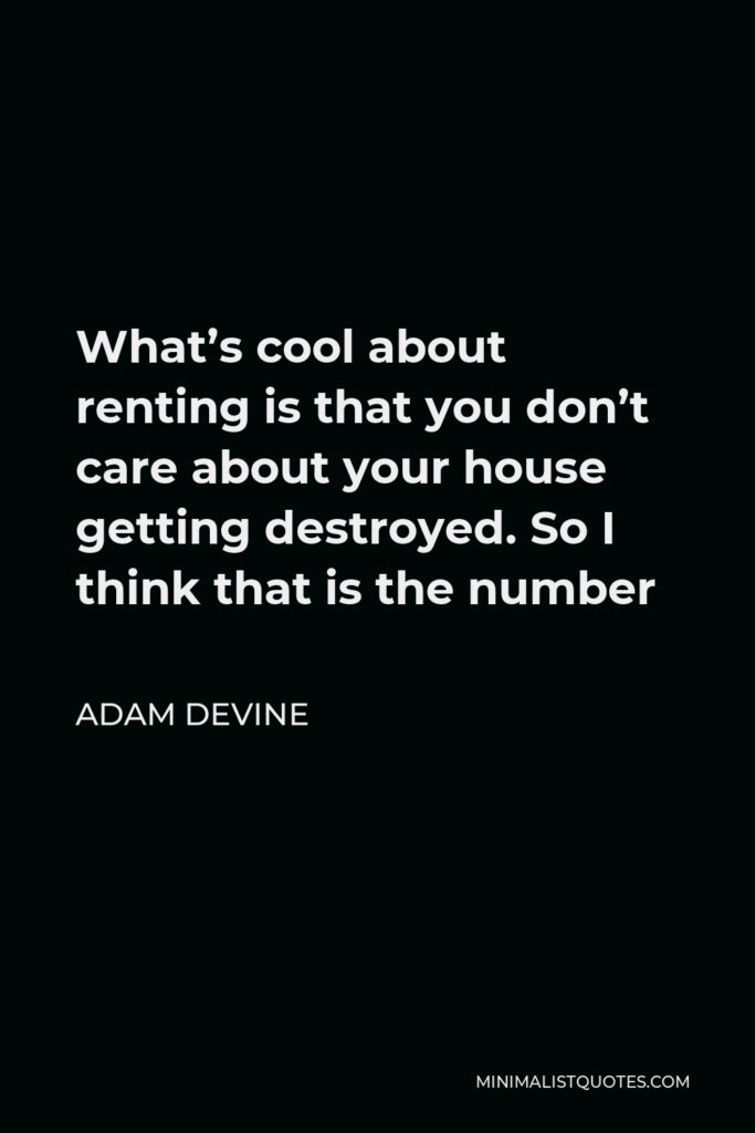 Adam DeVine Quote - What’s cool about renting is that you don’t care about your house getting destroyed. So I think that is the number