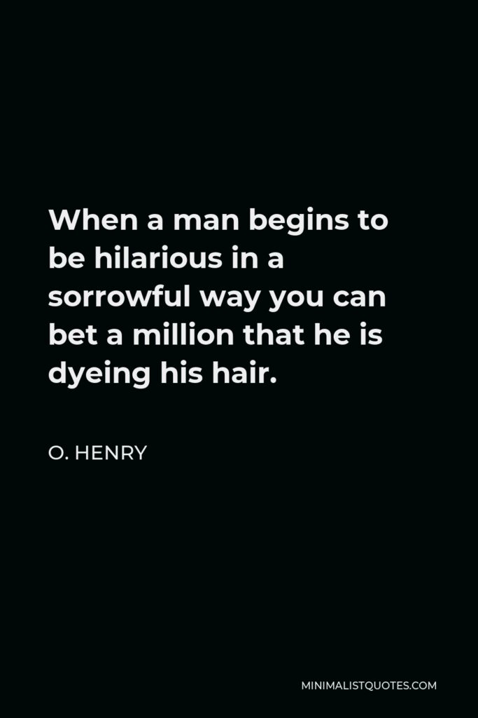 O. Henry Quote - When a man begins to be hilarious in a sorrowful way you can bet a million that he is dyeing his hair.