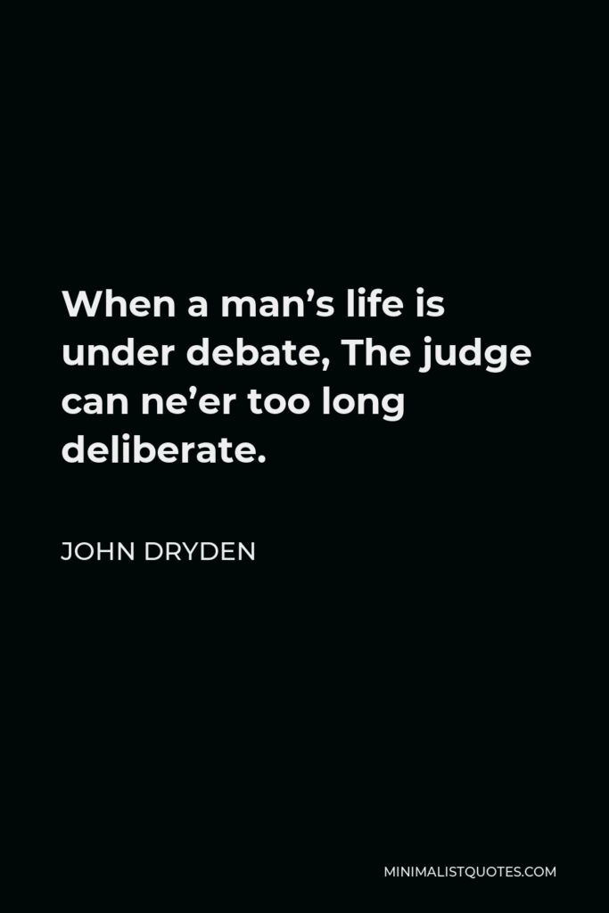 John Dryden Quote - When a man’s life is under debate, The judge can ne’er too long deliberate.
