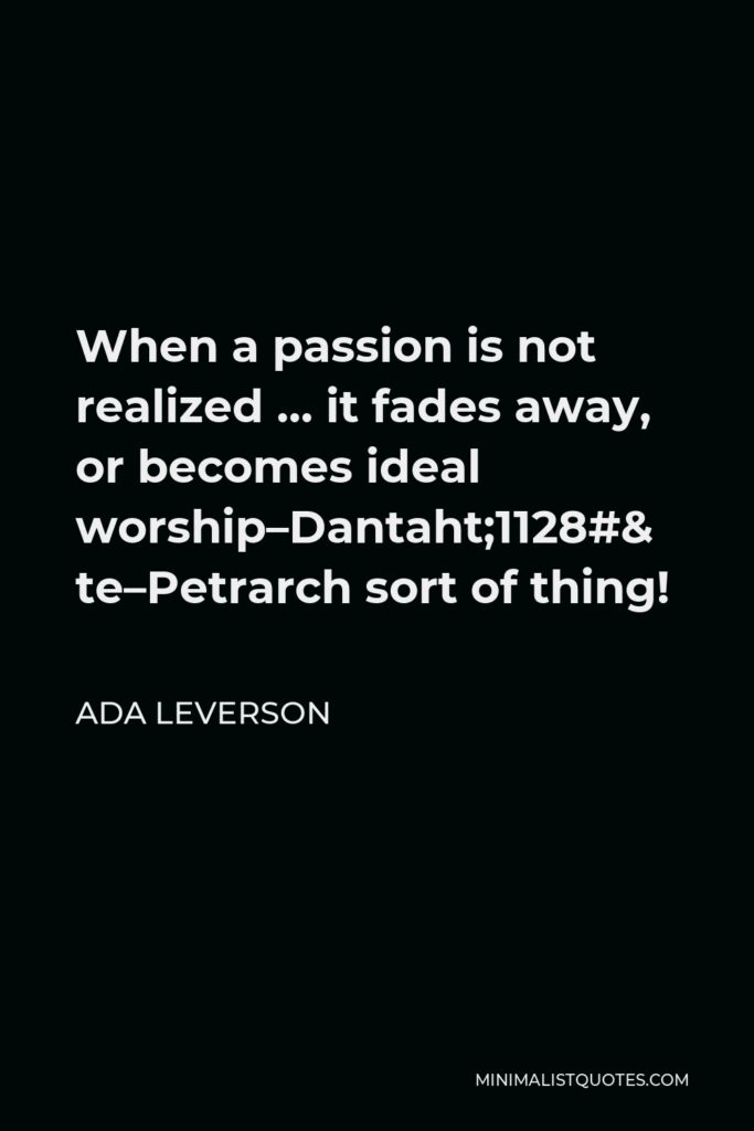 Ada Leverson Quote - When a passion is not realized … it fades away, or becomes ideal worship–Dante–Petrarch–that sort of thing!