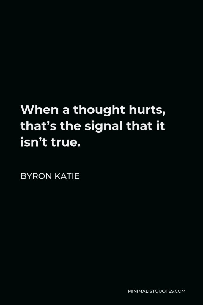 Byron Katie Quote - When a thought hurts, that’s the signal that it isn’t true.