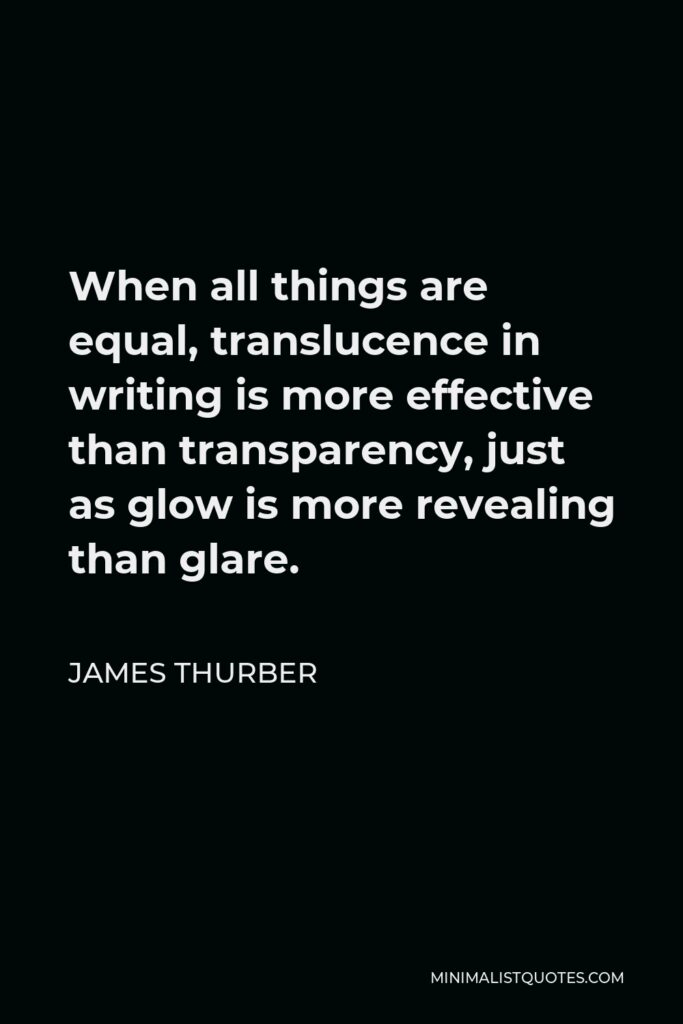 James Thurber Quote - When all things are equal, translucence in writing is more effective than transparency, just as glow is more revealing than glare.