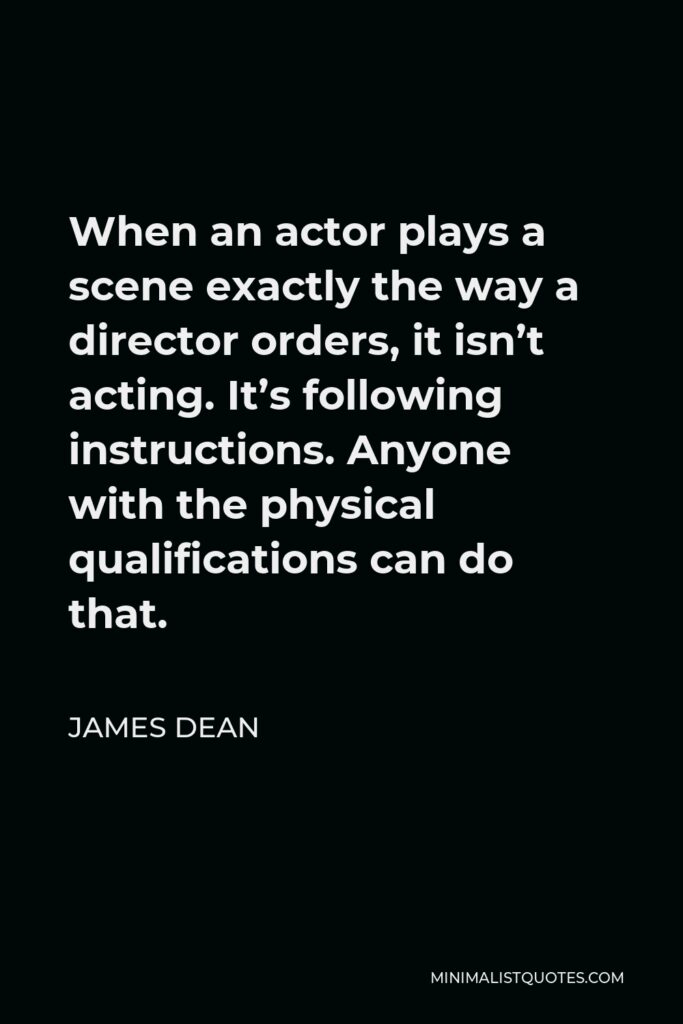 James Dean Quote - When an actor plays a scene exactly the way a director orders, it isn’t acting. It’s following instructions.