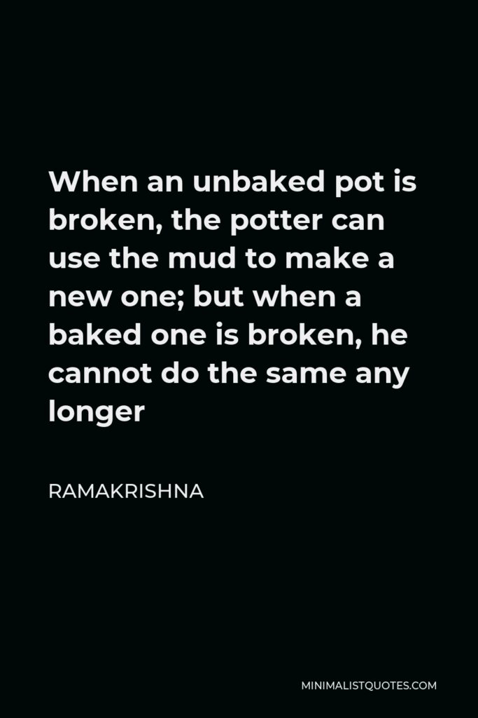 Ramakrishna Quote - When an unbaked pot is broken, the potter can use the mud to make a new one; but when a baked one is broken, he cannot do the same any longer