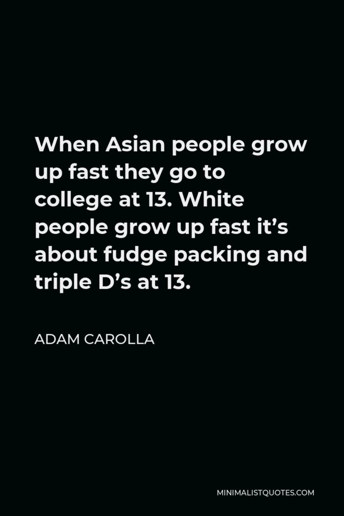 Adam Carolla Quote - When Asian people grow up fast they go to college at 13. White people grow up fast it’s about fudge packing and triple D’s at 13.