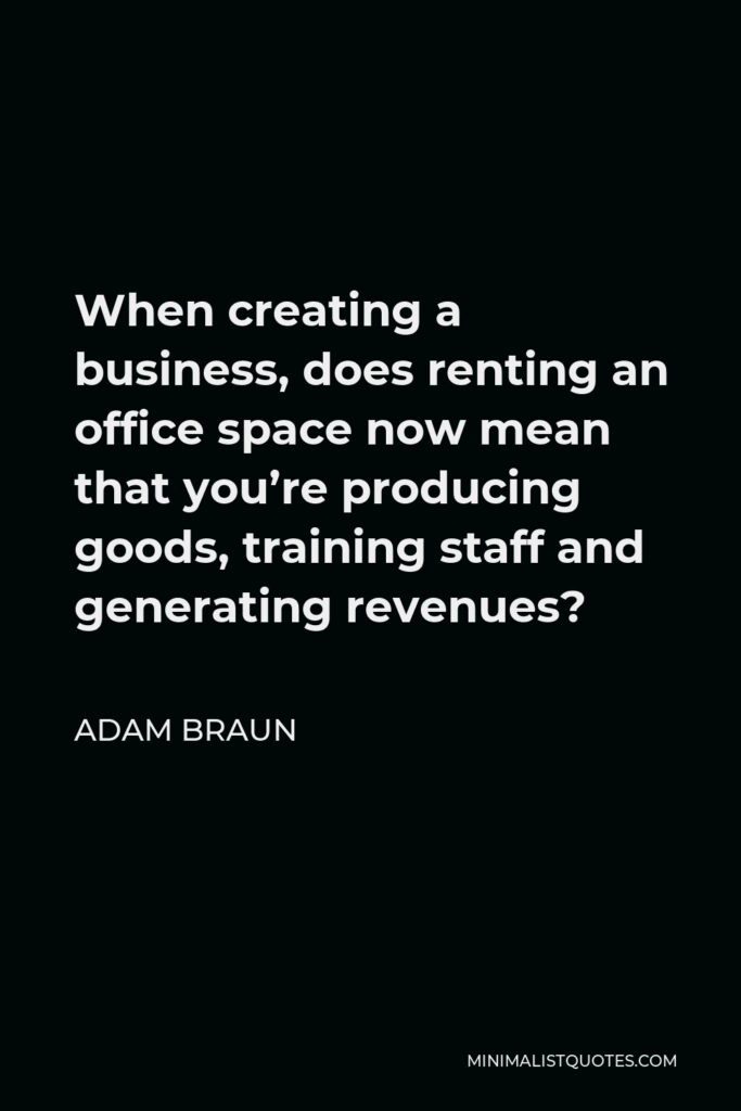 Adam Braun Quote - When creating a business, does renting an office space now mean that you’re producing goods, training staff and generating revenues?