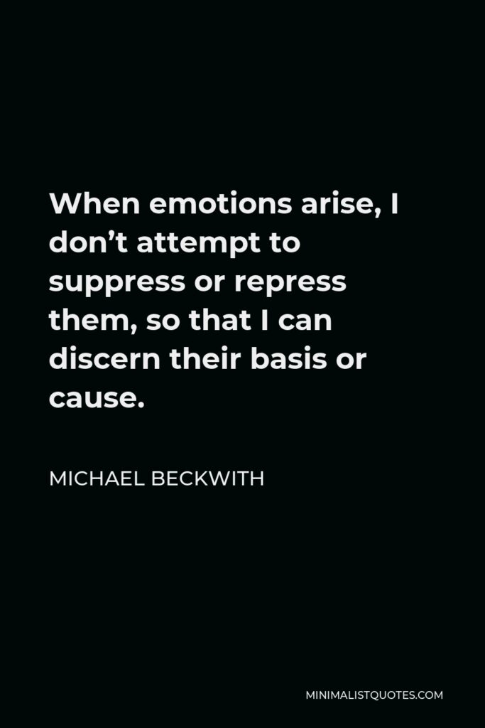 Michael Beckwith Quote - When emotions arise, I don’t attempt to suppress or repress them, so that I can discern their basis or cause.