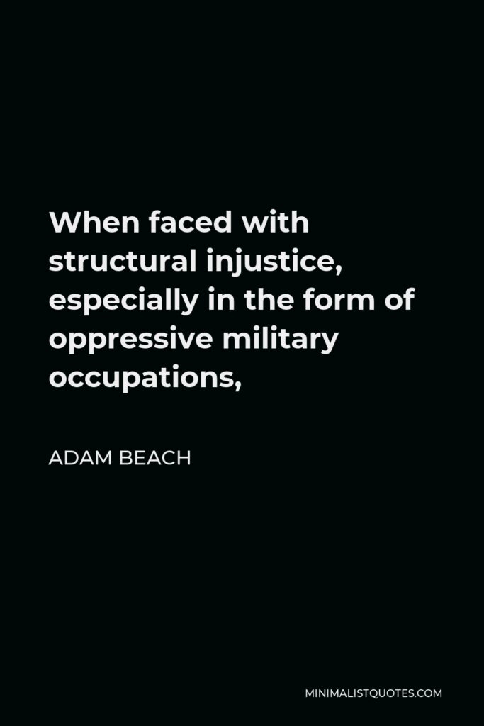 Adam Beach Quote - When faced with structural injustice, especially in the form of oppressive military occupations,
