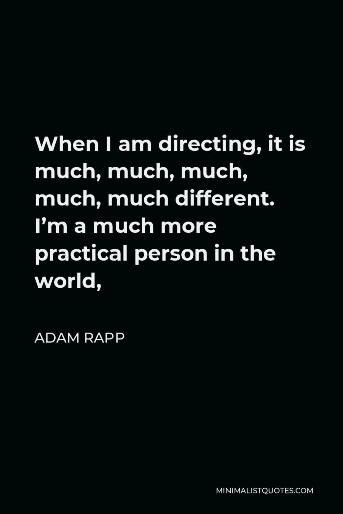 Adam Rapp Quote - When I am directing, it is much, much, much, much, much different. I’m a much more practical person in the world,