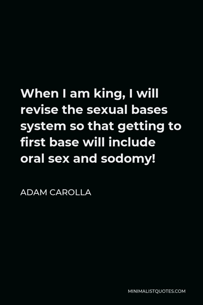 Adam Carolla Quote - When I am king, I will revise the sexual bases system so that getting to first base will include oral sex and sodomy!