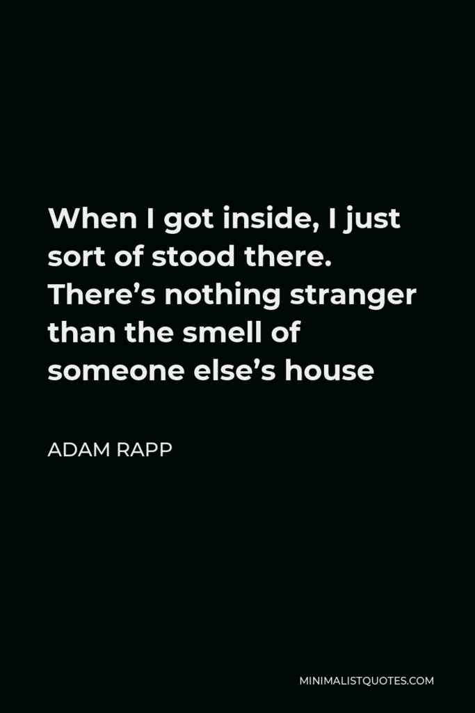 Adam Rapp Quote - When I got inside, I just sort of stood there. There’s nothing stranger than the smell of someone else’s house