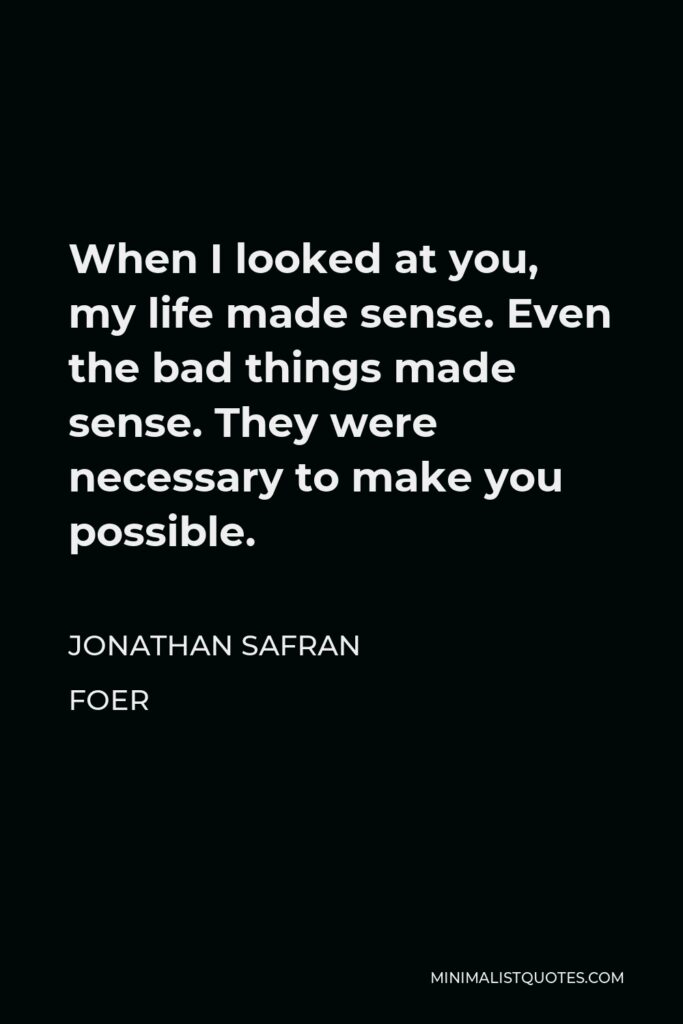 Jonathan Safran Foer Quote - When I looked at you, my life made sense. Even the bad things made sense. They were necessary to make you possible.