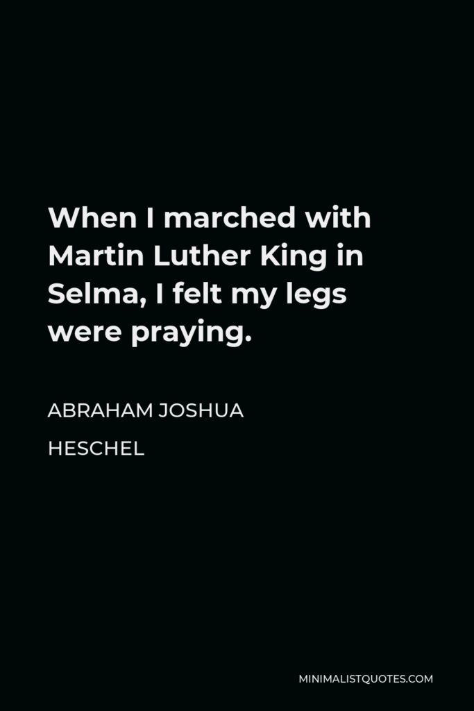 Abraham Joshua Heschel Quote - When I marched with Martin Luther King in Selma, I felt my legs were praying.