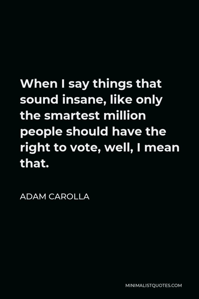 Adam Carolla Quote - When I say things that sound insane, like only the smartest million people should have the right to vote, well, I mean that.