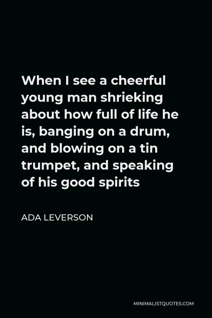 Ada Leverson Quote - When I see a cheerful young man shrieking about how full of life he is, banging on a drum, and blowing on a tin trumpet, and speaking of his good spirits