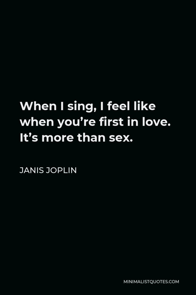 Janis Joplin Quote - When I sing, I feel like when you’re first in love. It’s more than sex.