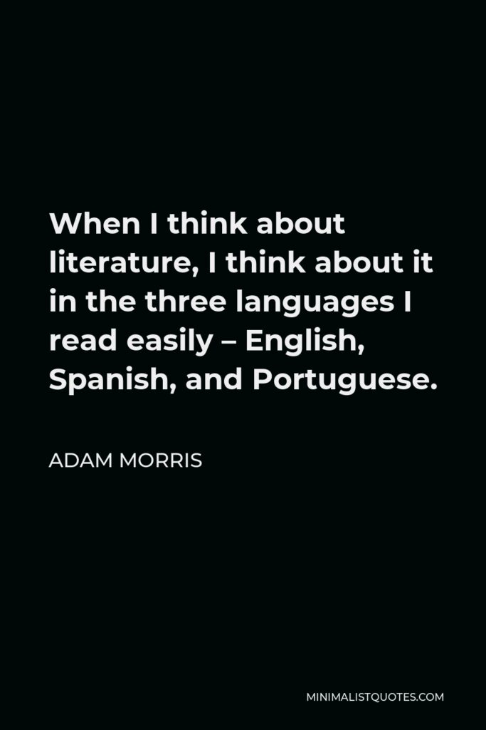 Adam Morris Quote - When I think about literature, I think about it in the three languages I read easily – English, Spanish, and Portuguese.