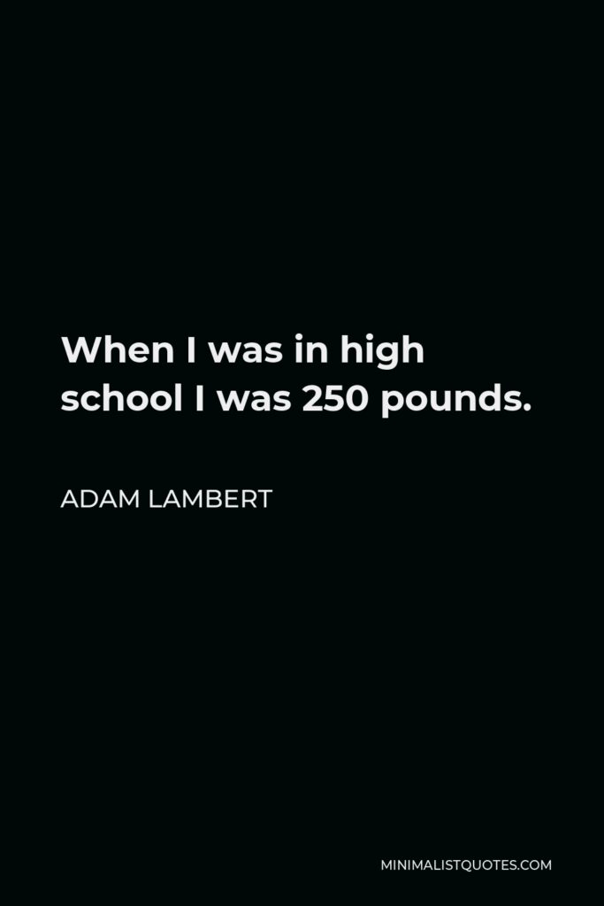Adam Lambert Quote - When I was in high school I was 250 pounds.