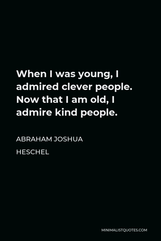 Abraham Joshua Heschel Quote - When I was young, I admired clever people. Now that I am old, I admire kind people.