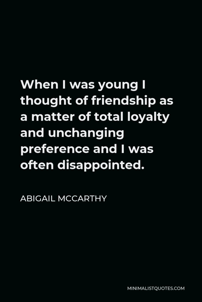 Abigail McCarthy Quote - When I was young I thought of friendship as a matter of total loyalty and unchanging preference and I was often disappointed.