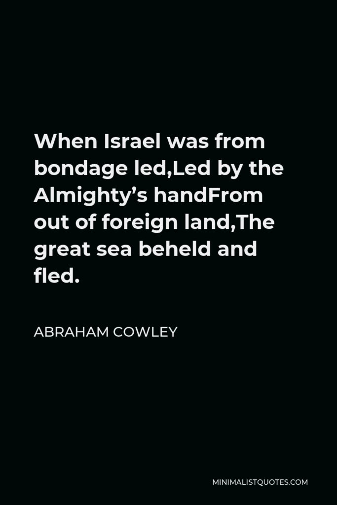 Abraham Cowley Quote - When Israel was from bondage led,Led by the Almighty’s handFrom out of foreign land,The great sea beheld and fled.