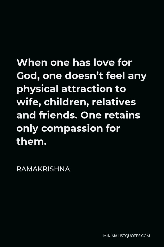 Ramakrishna Quote - When one has love for God, one doesn’t feel any physical attraction to wife, children, relatives and friends. One retains only compassion for them.
