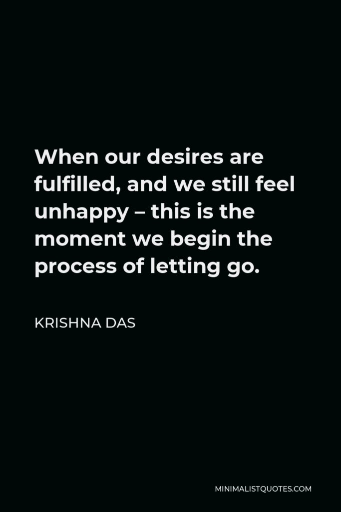 Krishna Das Quote - When our desires are fulfilled, and we still feel unhappy – this is the moment we begin the process of letting go.