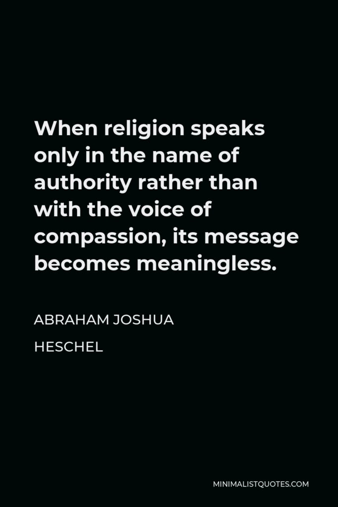 Abraham Joshua Heschel Quote - When religion speaks only in the name of authority rather than with the voice of compassion, its message becomes meaningless.