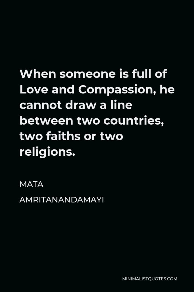 Mata Amritanandamayi Quote - When someone is full of Love and Compassion, he cannot draw a line between two countries, two faiths or two religions.