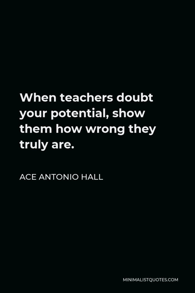 Ace Antonio Hall Quote - When teachers doubt your potential, show them how wrong they truly are.
