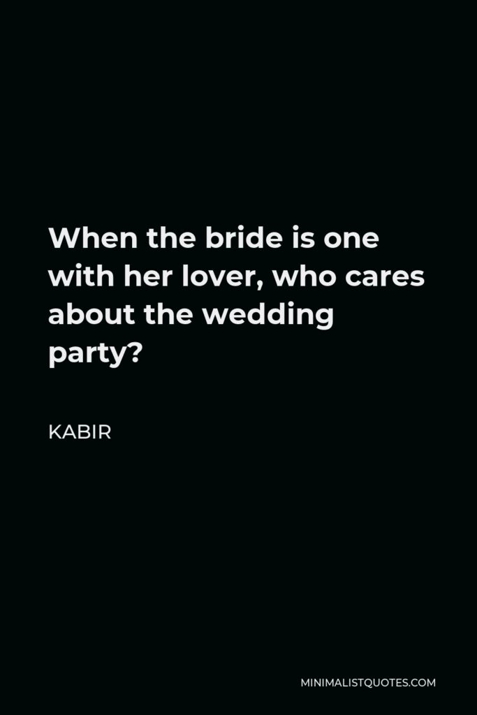 Kabir Quote - When the bride is one with her lover, who cares about the wedding party?
