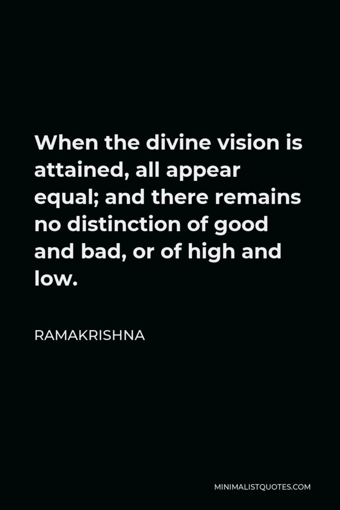 Ramakrishna Quote - When the divine vision is attained, all appear equal; and there remains no distinction of good and bad, or of high and low.