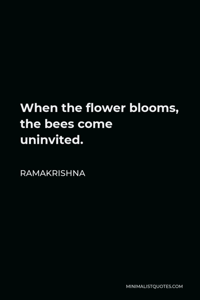 Ramakrishna Quote - When the flower blooms, the bees come uninvited.
