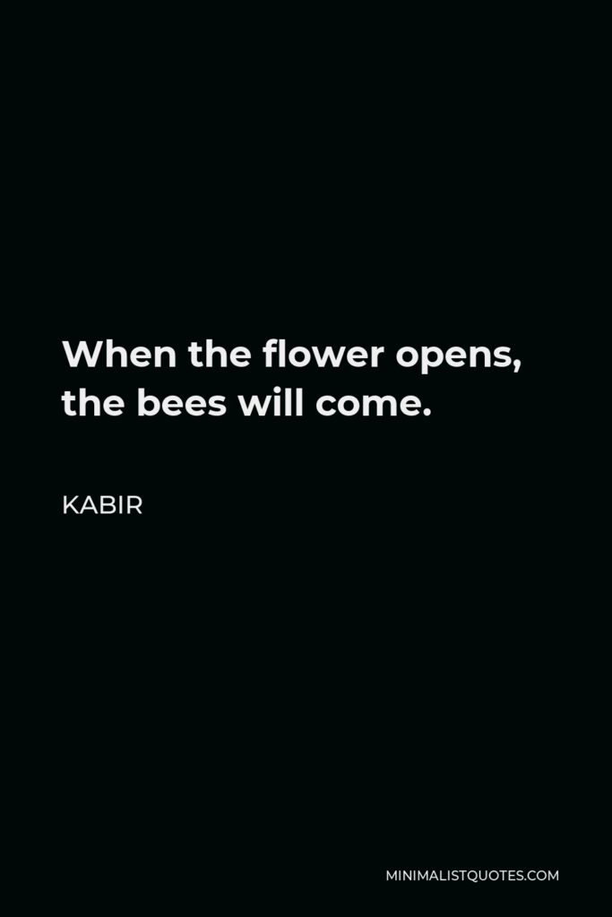 Kabir Quote - When the flower opens, the bees will come.