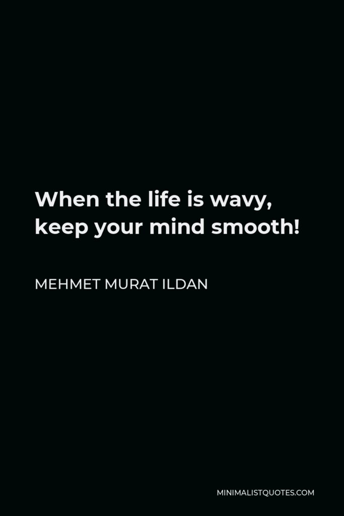Mehmet Murat Ildan Quote - When the life is wavy, keep your mind smooth!