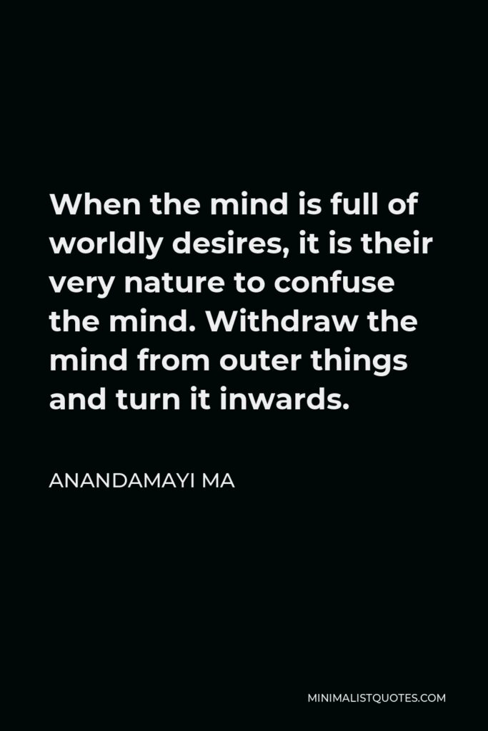 Anandamayi Ma Quote - When the mind is full of worldly desires, it is their very nature to confuse the mind. Withdraw the mind from outer things and turn it inwards.