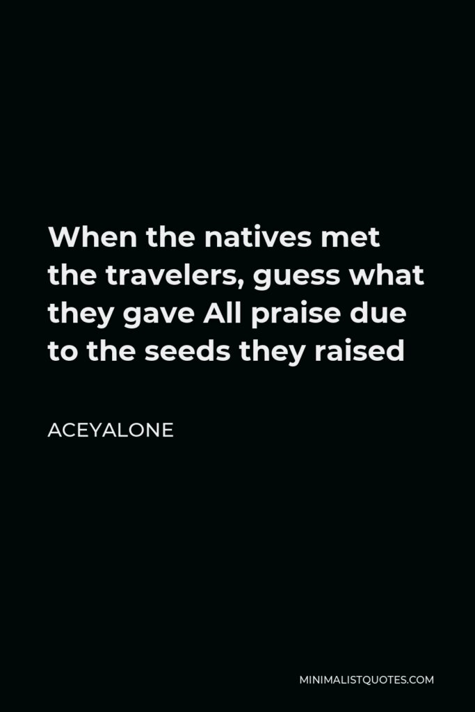 Aceyalone Quote - When the natives met the travelers, guess what they gave All praise due to the seeds they raised