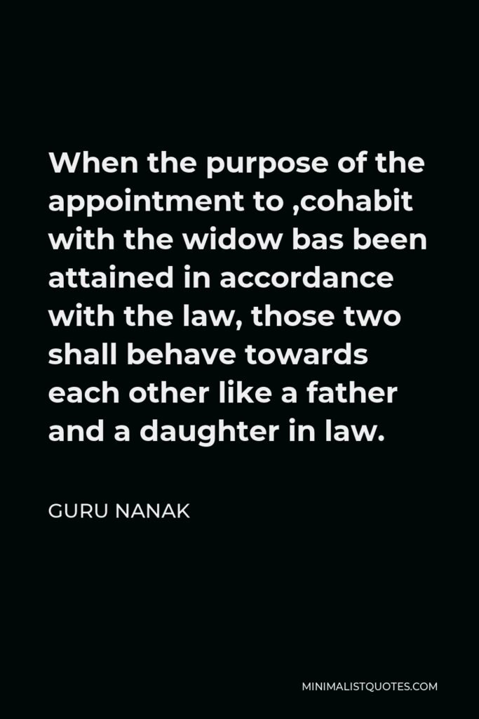 Guru Nanak Quote - When the purpose of the appointment to ,cohabit with the widow bas been attained in accordance with the law, those two shall behave towards each other like a father and a daughter in law.