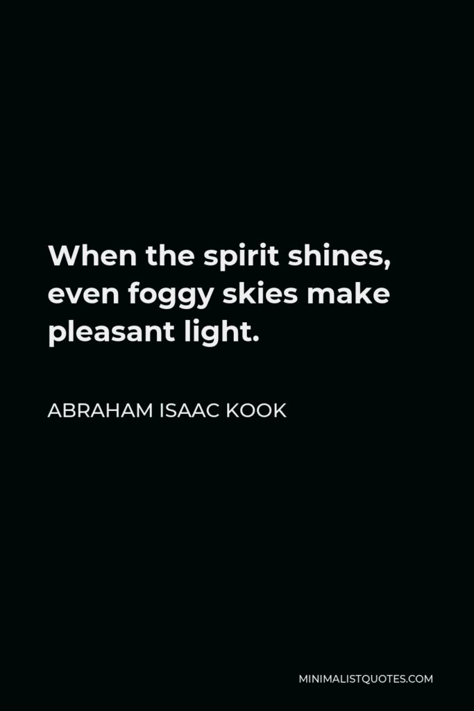 Abraham Isaac Kook Quote - When the spirit shines, even foggy skies make pleasant light.