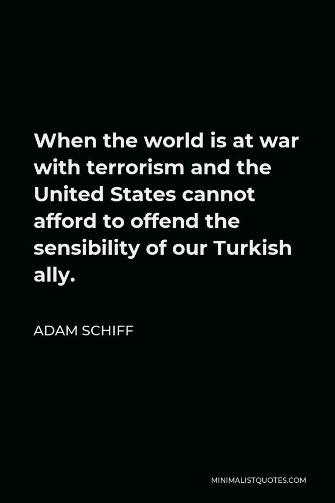 Adam Schiff Quote - When the world is at war with terrorism and the United States cannot afford to offend the sensibility of our Turkish ally.