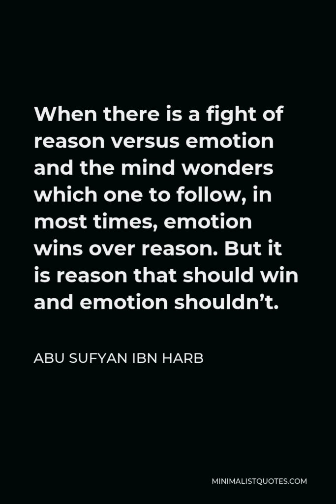 Abu Sufyan ibn Harb Quote - When there is a fight of reason versus emotion and the mind wonders which one to follow, in most times, emotion wins over reason. But it is reason that should win and emotion shouldn’t.