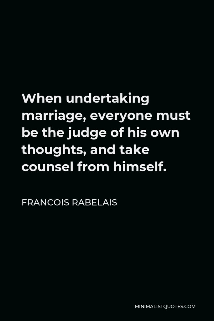 Francois Rabelais Quote - When undertaking marriage, everyone must be the judge of his own thoughts, and take counsel from himself.