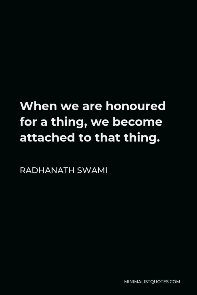 Radhanath Swami Quote - When we are honoured for a thing, we become attached to that thing.